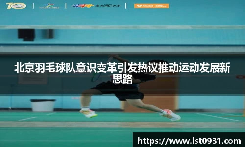 北京羽毛球队意识变革引发热议推动运动发展新思路