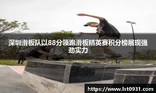 深圳滑板队以88分领跑滑板精英赛积分榜展现强劲实力