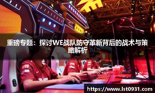 重磅专题：探讨WE战队防守革新背后的战术与策略解析