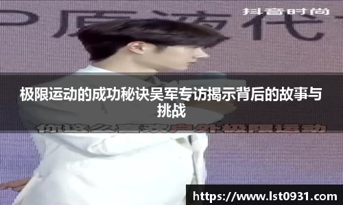 极限运动的成功秘诀吴军专访揭示背后的故事与挑战