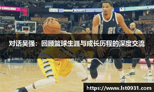 对话吴强：回顾篮球生涯与成长历程的深度交流