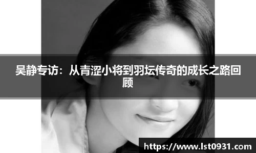 吴静专访：从青涩小将到羽坛传奇的成长之路回顾