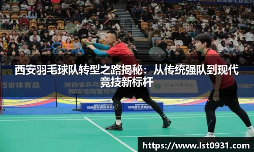 西安羽毛球队转型之路揭秘：从传统强队到现代竞技新标杆