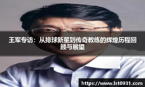 王军专访：从排球新星到传奇教练的辉煌历程回顾与展望