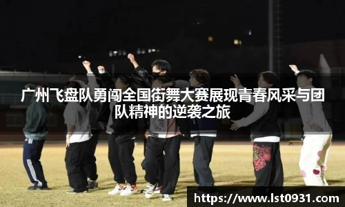 广州飞盘队勇闯全国街舞大赛展现青春风采与团队精神的逆袭之旅