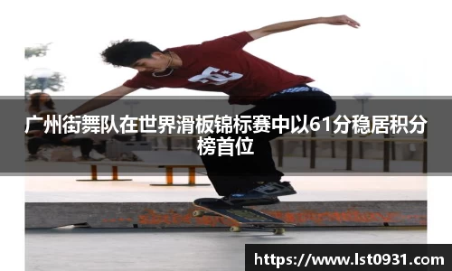 广州街舞队在世界滑板锦标赛中以61分稳居积分榜首位