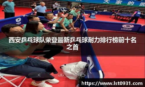 西安乒乓球队荣登最新乒乓球耐力排行榜前十名之首