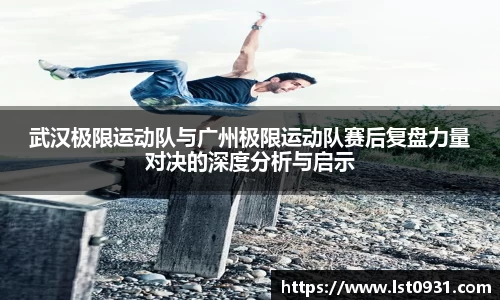 武汉极限运动队与广州极限运动队赛后复盘力量对决的深度分析与启示